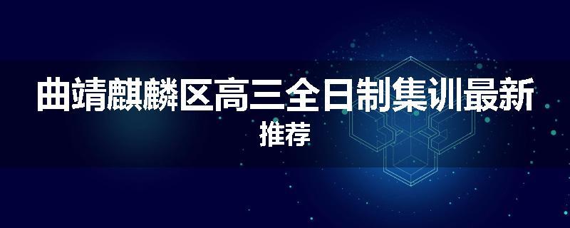 曲靖麒麟区高三全日制集训最新推荐