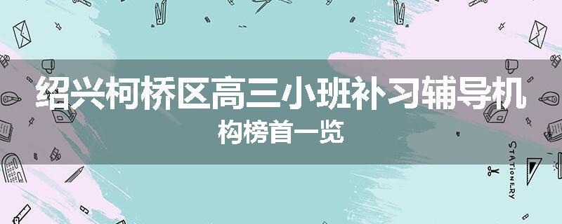 绍兴柯桥区高三小班补习辅导机构榜首一览