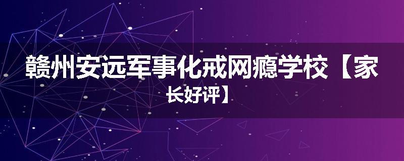 赣州安远军事化戒网瘾学校【家长好评】