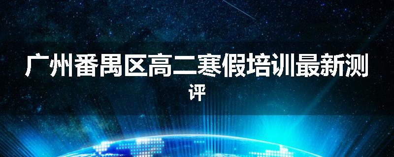 广州番禺区高二寒假培训最新测评