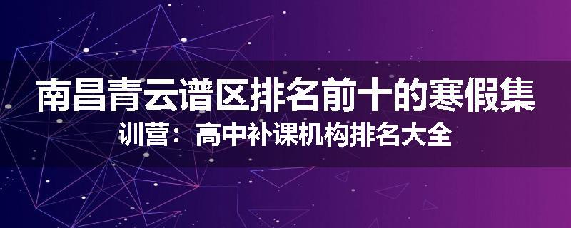 南昌青云谱区排名前十的寒假集训营：高中补课机构排名大全