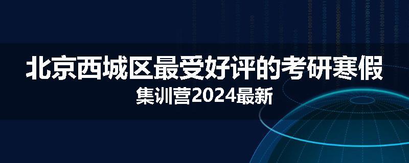 北京西城区最受好评的考研寒假集训营2024最新