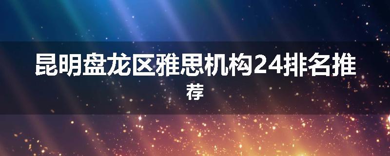 昆明盘龙区雅思机构24排名推荐