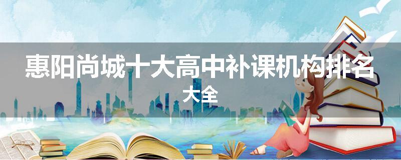 惠阳尚城十大高中补课机构排名大全