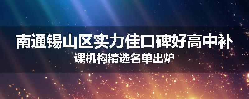 南通锡山区实力佳口碑好高中补课机构精选名单出炉