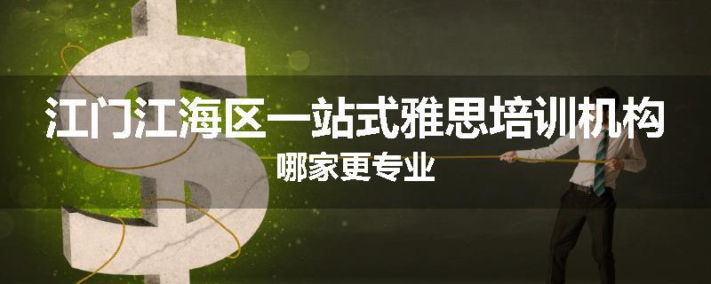 江门江海区一站式雅思培训机构哪家更专业