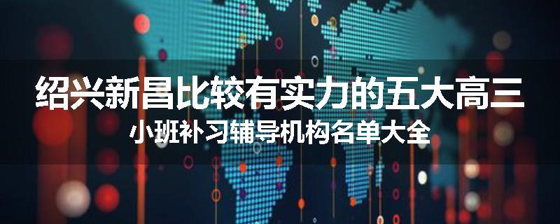 绍兴新昌比较有实力的五大高三小班补习辅导机构名单大全