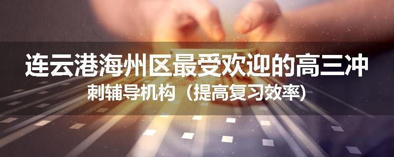 连云港海州区最受欢迎的高三冲刺辅导机构（提高复习效率)