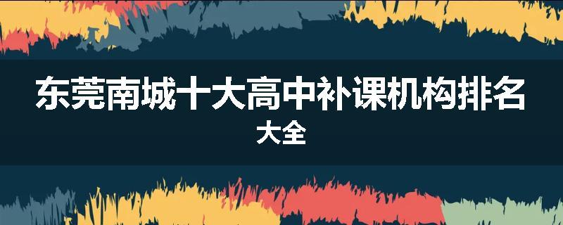 东莞南城十大高中补课机构排名大全
