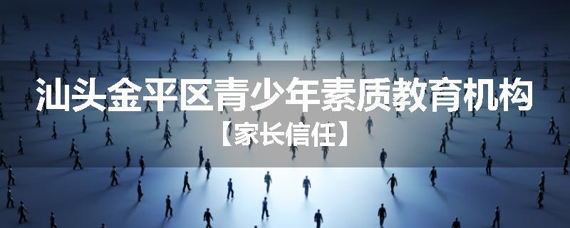 汕头金平区青少年素质教育机构【家长信任】