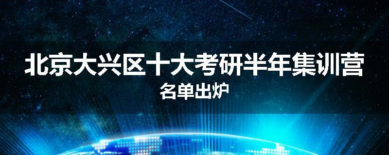 北京大兴区十大考研半年集训营名单出炉