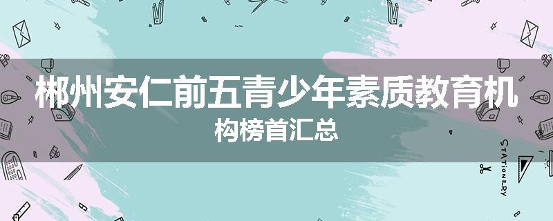 郴州安仁前五青少年素质教育机构榜首汇总