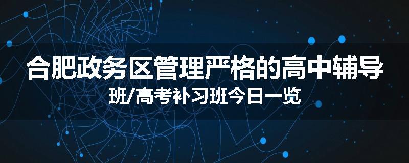 合肥政务区管理严格的高中辅导班/高考补习班今日一览