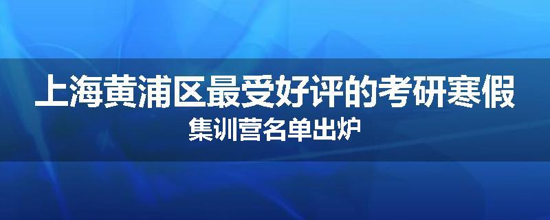 上海黄浦区最受好评的考研寒假集训营名单出炉