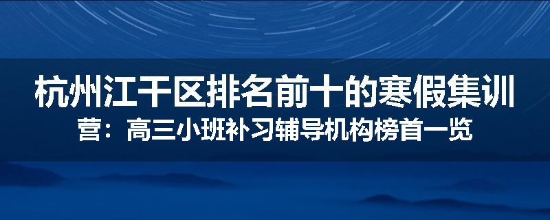 杭州江干区排名前十的寒假集训营：高三小班补习辅导机构榜首一览