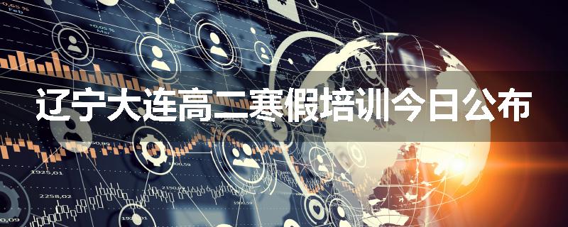 辽宁大连高二寒假培训今日公布