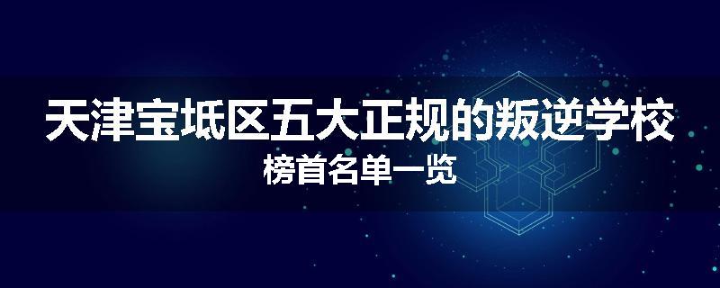 天津宝坻区五大正规的叛逆学校榜首名单一览