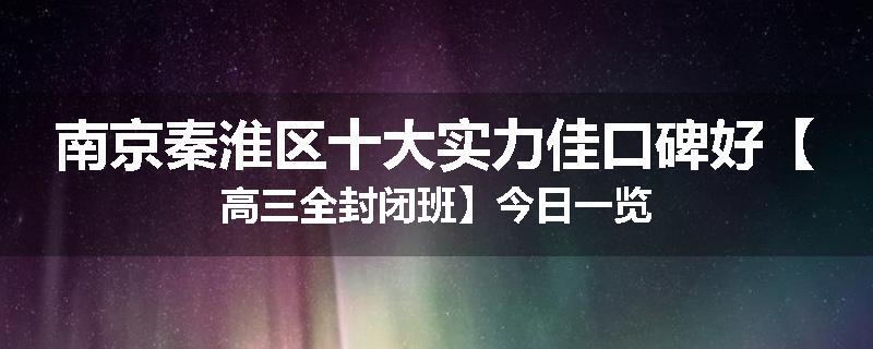 南京秦淮区十大实力佳口碑好【高三全封闭班】今日一览