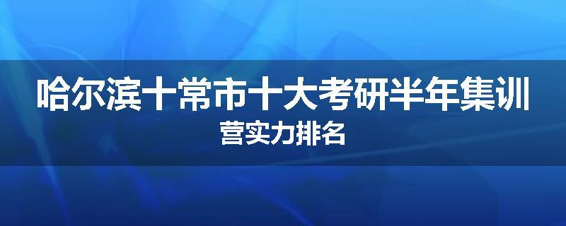 哈尔滨十常市十大考研半年集训营实力排名