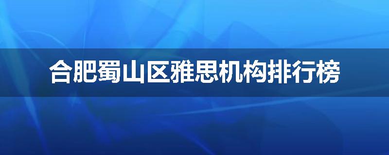 合肥蜀山区雅思机构排行榜