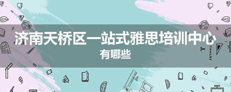 济南天桥区一站式雅思培训中心有哪些