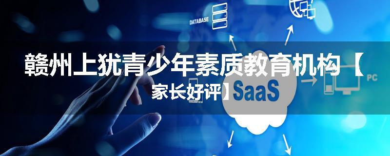 赣州上犹青少年素质教育机构【家长好评】