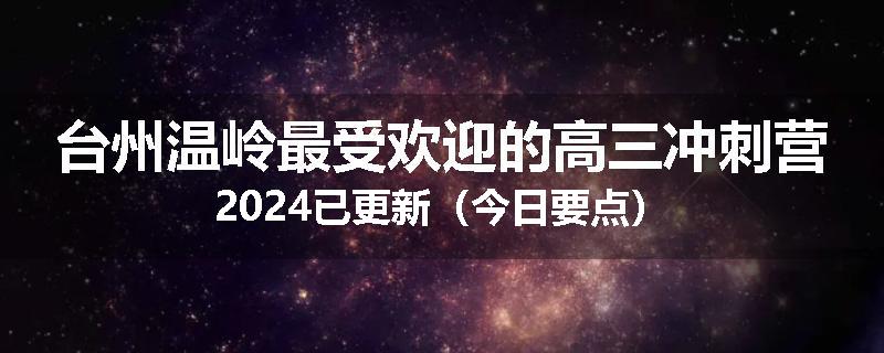 台州温岭最受欢迎的高三冲刺营2024已更新（今日要点）