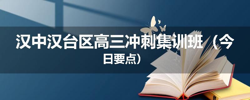 汉中汉台区高三冲刺集训班（今日要点）