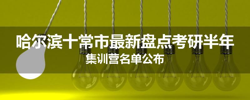 哈尔滨十常市最新盘点考研半年集训营名单公布