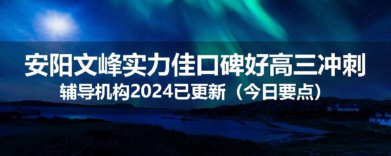 安阳文峰实力佳口碑好高三冲刺辅导机构2024已更新（今日要点）