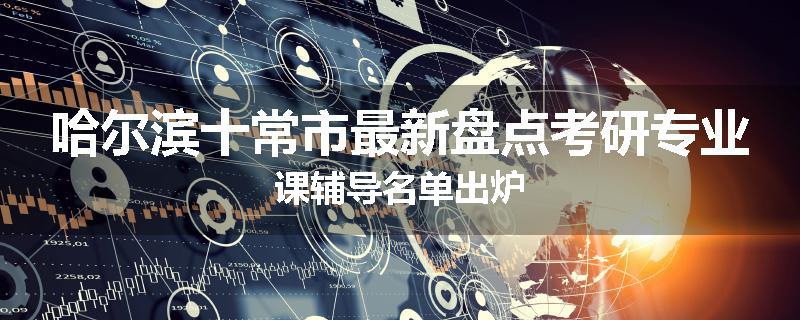 哈尔滨十常市最新盘点考研专业课辅导名单出炉