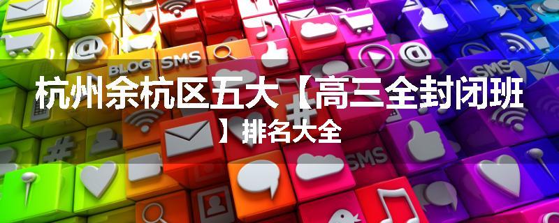 杭州余杭区五大【高三全封闭班】排名大全
