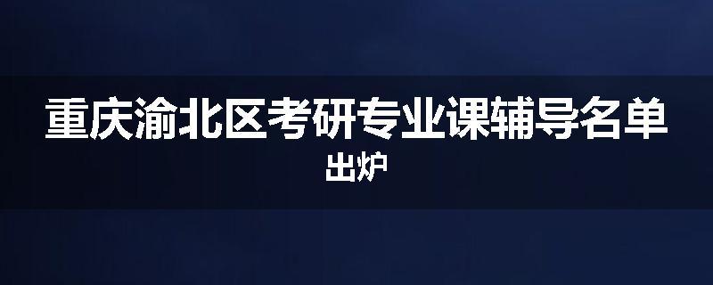重庆渝北区考研专业课辅导名单出炉
