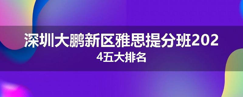 深圳大鹏新区雅思提分班2024五大排名