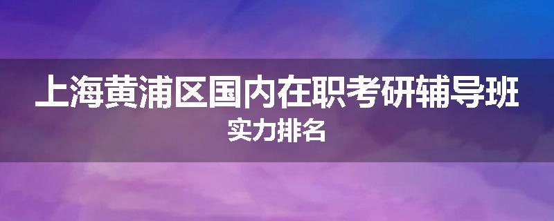 上海黄浦区国内在职考研辅导班实力排名