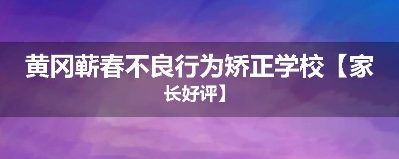 黄冈蕲春不良行为矫正学校【家长好评】