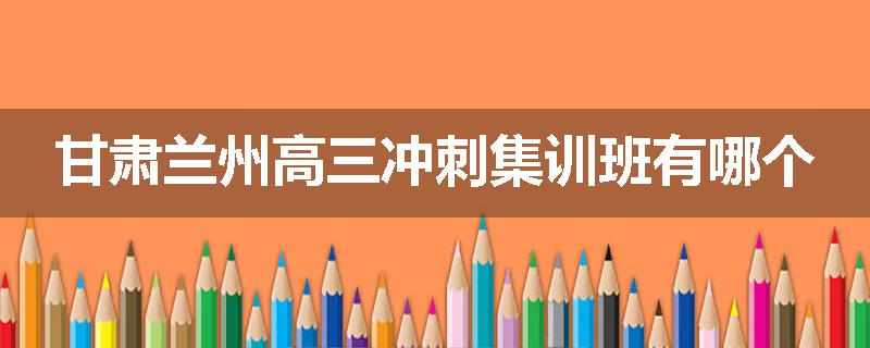 甘肃兰州高三冲刺集训班有哪个