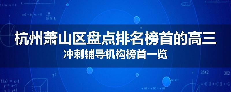 杭州萧山区盘点排名榜首的高三冲刺辅导机构榜首一览