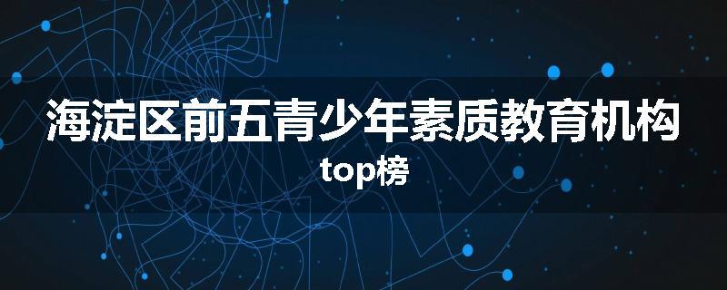 海淀区前五青少年素质教育机构top榜