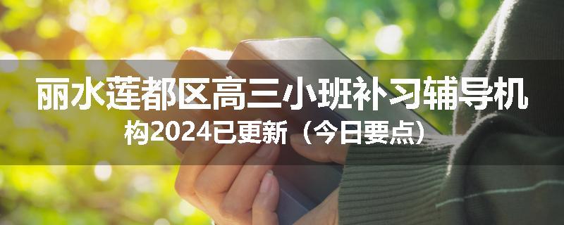 丽水莲都区高三小班补习辅导机构2024已更新（今日要点）