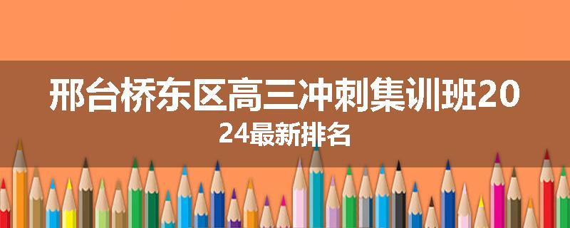 邢台桥东区高三冲刺集训班2024最新排名
