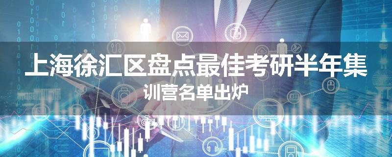 上海徐汇区盘点最佳考研半年集训营名单出炉
