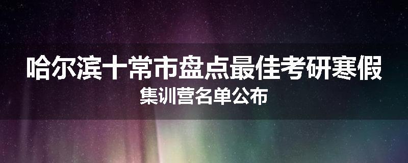 哈尔滨十常市盘点最佳考研寒假集训营名单公布