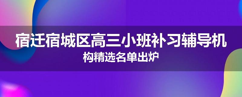 宿迁宿城区高三小班补习辅导机构精选名单出炉