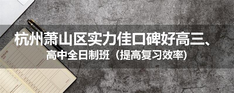 杭州萧山区实力佳口碑好高三、高中全日制班（提高复习效率)