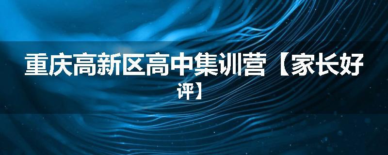 重庆高新区高中集训营【家长好评】