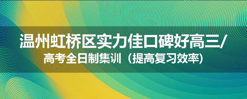 温州虹桥区实力佳口碑好高三/高考全日制集训（提高复习效率)