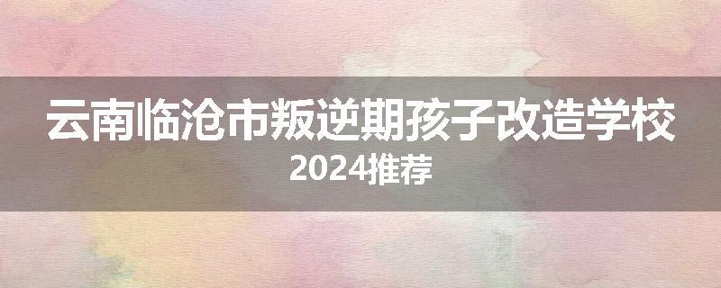 云南临沧市叛逆期孩子改造学校2024推荐