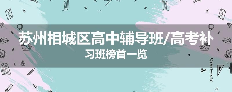 苏州相城区高中辅导班/高考补习班榜首一览