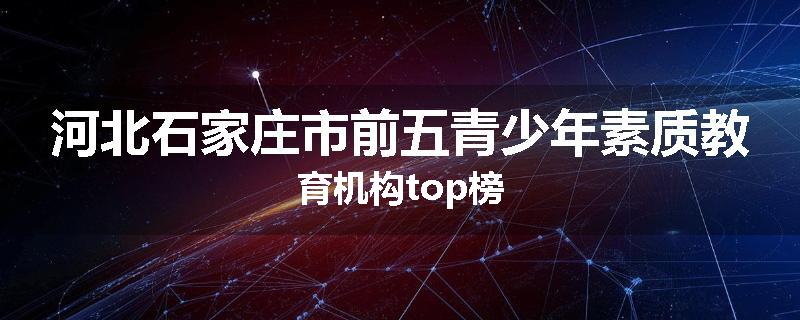 河北石家庄市前五青少年素质教育机构top榜